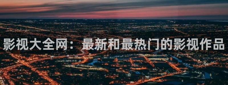 红桃影视在线入口：影视大全网：最新和最热门的影视作品